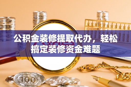 绍兴公积金装修提取代办，轻松搞定装修资金难题