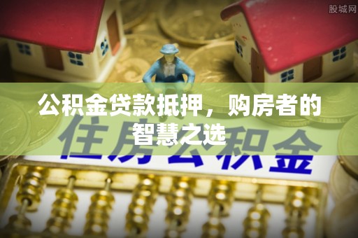 绍兴公积金贷款抵押，购房者的智慧之选