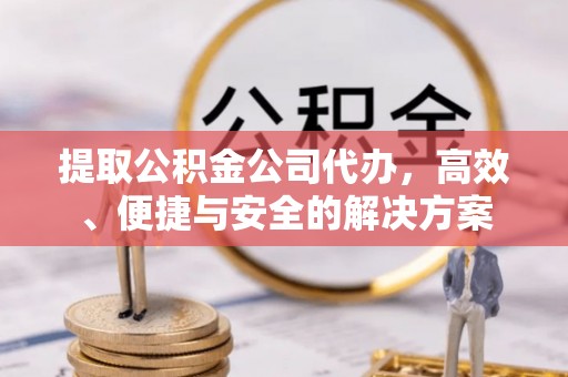 绍兴提取公积金公司代办，高效、便捷与安全的解决方案