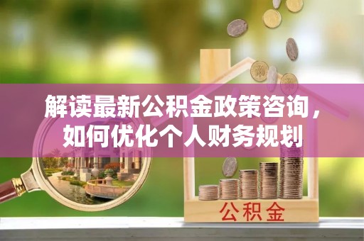 绍兴解读最新公积金政策咨询，如何优化个人财务规划
