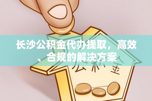 绍兴长沙公积金代办提取，高效、合规的解决方案