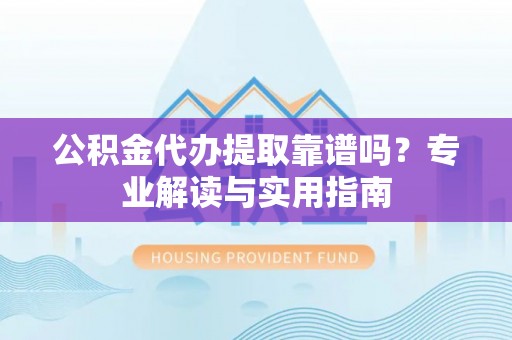 绍兴公积金代办提取靠谱吗？专业解读与实用指南