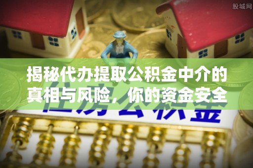 绍兴揭秘代办提取公积金中介的真相与风险，你的资金安全如何保障？