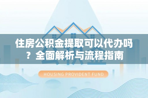 绍兴住房公积金提取可以代办吗？全面解析与流程指南