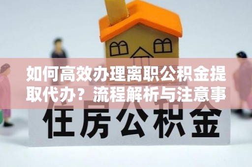 绍兴如何高效办理离职公积金提取代办？流程解析与注意事项