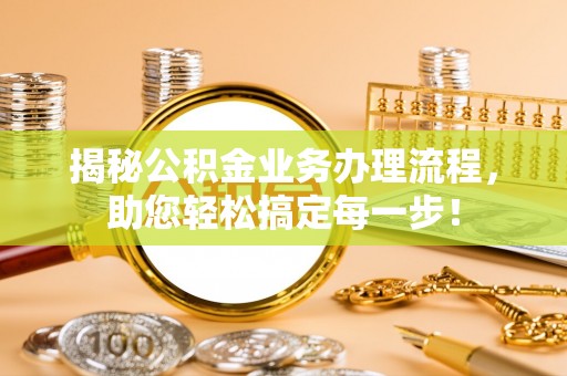 绍兴揭秘公积金业务办理流程，助您轻松搞定每一步！