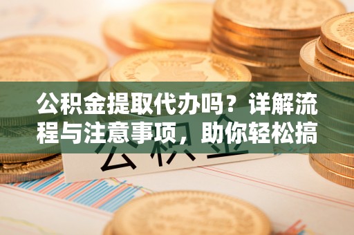绍兴公积金提取代办吗？详解流程与注意事项，助你轻松搞定！