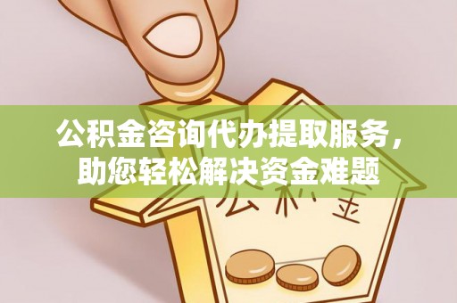 绍兴公积金咨询代办提取服务，助您轻松解决资金难题