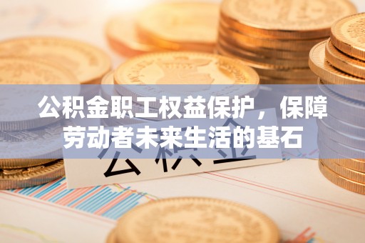 绍兴公积金职工权益保护，保障劳动者未来生活的基石