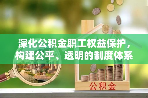 绍兴深化公积金职工权益保护，构建公平、透明的制度体系