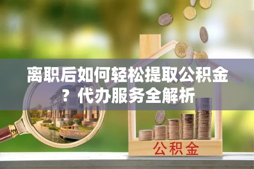 绍兴离职后如何轻松提取公积金？代办服务全解析