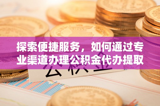 绍兴探索便捷服务，如何通过专业渠道办理公积金代办提取业务