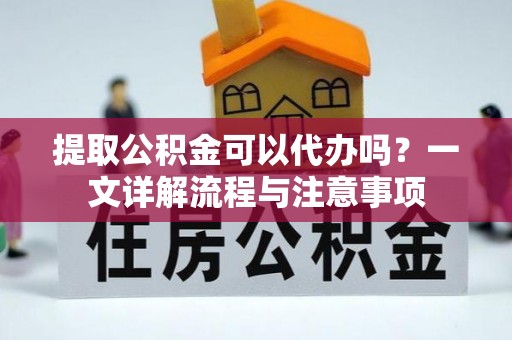 绍兴提取公积金可以代办吗？一文详解流程与注意事项