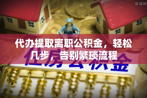绍兴代办提取离职公积金，轻松几步，告别繁琐流程