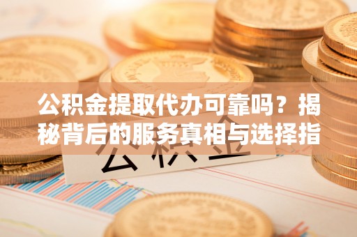 绍兴公积金提取代办可靠吗？揭秘背后的服务真相与选择指南