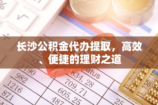 绍兴长沙公积金代办提取，高效、便捷的理财之道