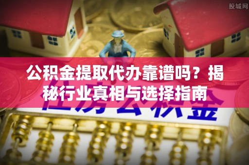 绍兴公积金提取代办靠谱吗？揭秘行业真相与选择指南