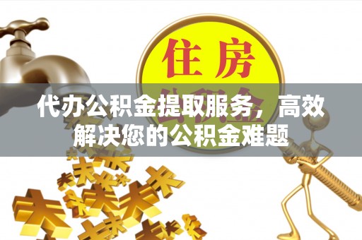 绍兴代办公积金提取服务，高效解决您的公积金难题