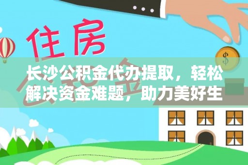 绍兴长沙公积金代办提取，轻松解决资金难题，助力美好生活
