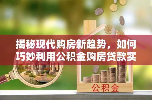 绍兴揭秘现代购房新趋势，如何巧妙利用公积金购房贷款实现梦想家园