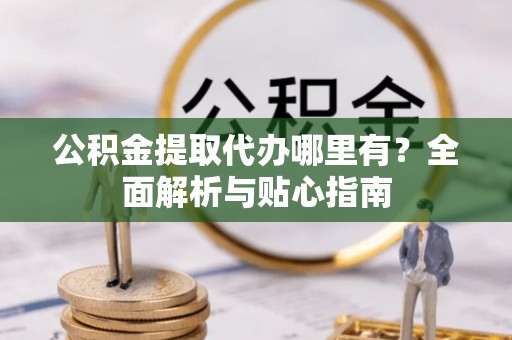 绍兴公积金提取代办哪里有？全面解析与贴心指南