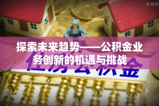 绍兴探索未来趋势——公积金业务创新的机遇与挑战