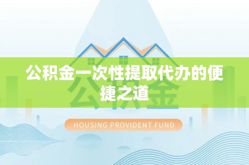 绍兴公积金一次性提取代办的便捷之道