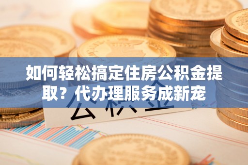绍兴如何轻松搞定住房公积金提取？代办理服务成新宠