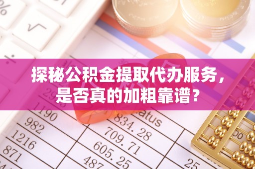 绍兴探秘公积金提取代办服务，是否真的加粗靠谱？