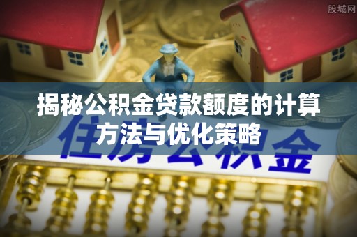 绍兴揭秘公积金贷款额度的计算方法与优化策略