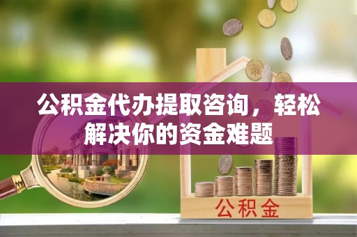 绍兴公积金代办提取咨询，轻松解决你的资金难题