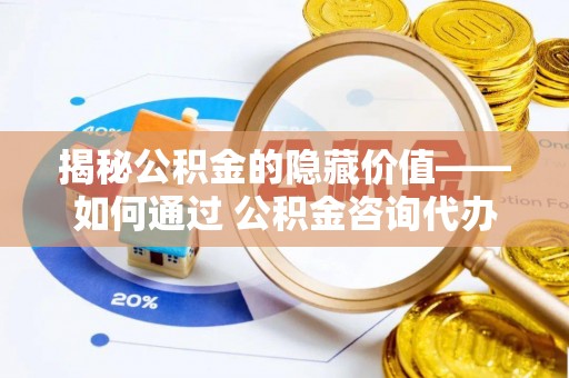 绍兴揭秘公积金的隐藏价值——如何通过 公积金咨询代办提取 优化财富管理