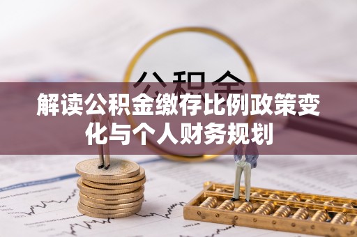 绍兴解读公积金缴存比例政策变化与个人财务规划