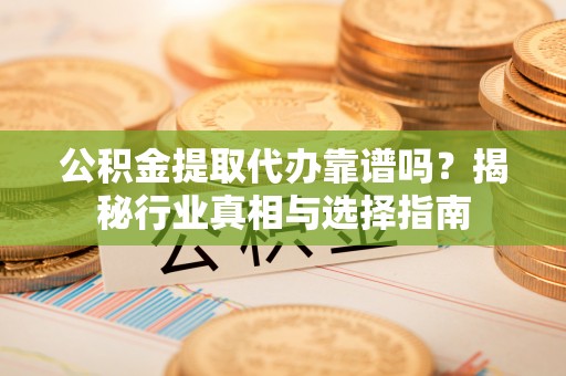 绍兴公积金提取代办靠谱吗？揭秘行业真相与选择指南