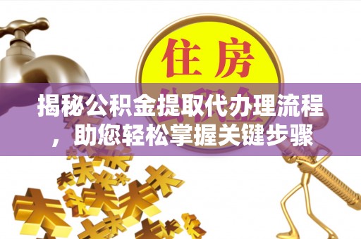 绍兴揭秘公积金提取代办理流程，助您轻松掌握关键步骤