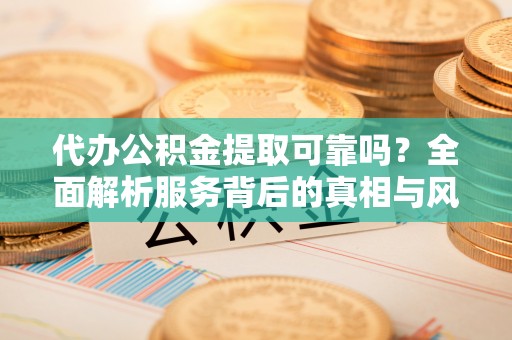 绍兴代办公积金提取可靠吗？全面解析服务背后的真相与风险