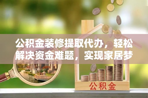 绍兴公积金装修提取代办，轻松解决资金难题，实现家居梦想