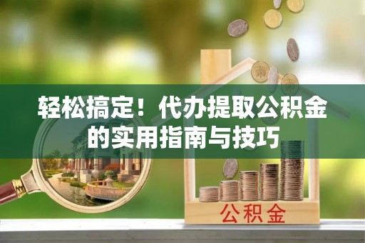 绍兴轻松搞定！代办提取公积金的实用指南与技巧