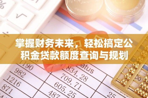 绍兴掌握财务未来，轻松搞定公积金贷款额度查询与规划