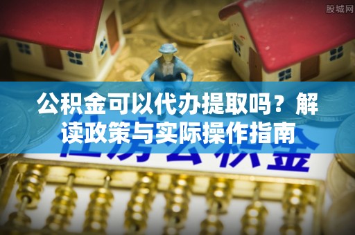绍兴公积金可以代办提取吗？解读政策与实际操作指南