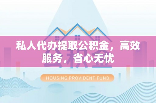 绍兴私人代办提取公积金，高效服务，省心无忧