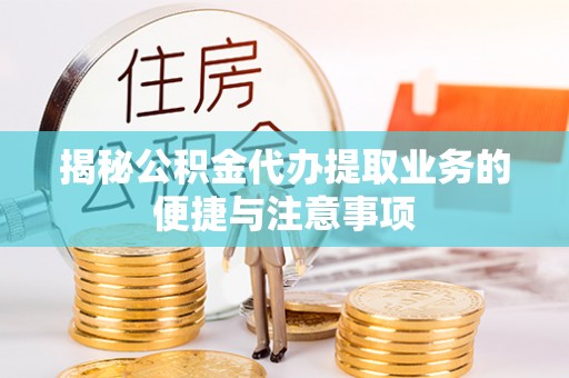 绍兴揭秘公积金代办提取业务的便捷与注意事项