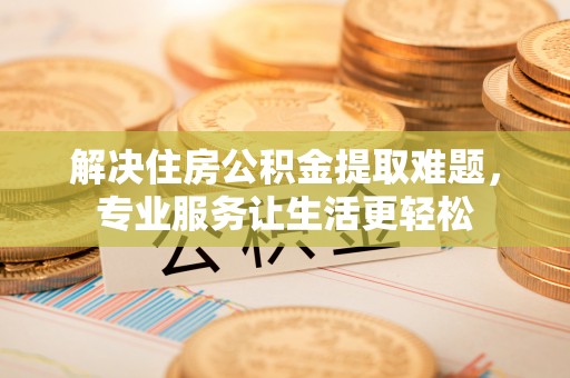 绍兴解决住房公积金提取难题，专业服务让生活更轻松