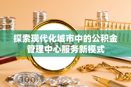 绍兴探索现代化城市中的公积金管理中心服务新模式