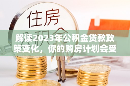 绍兴解读2023年公积金贷款政策变化，你的购房计划会受到影响吗？