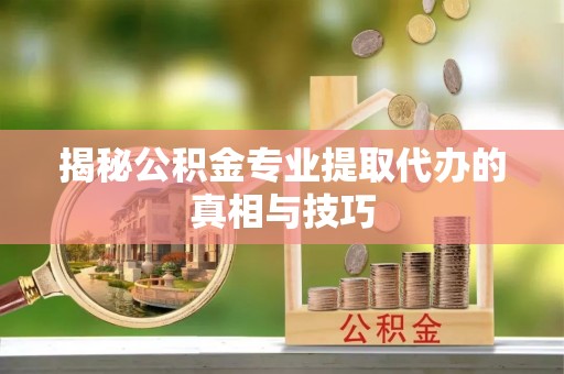 绍兴揭秘公积金专业提取代办的真相与技巧
