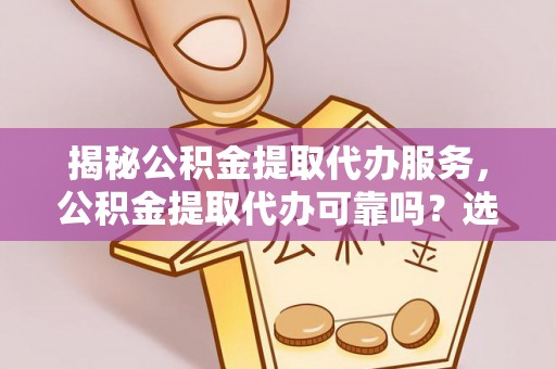绍兴揭秘公积金提取代办服务，公积金提取代办可靠吗？选择需谨慎