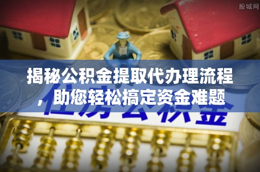 绍兴揭秘公积金提取代办理流程，助您轻松搞定资金难题