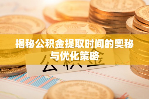 绍兴揭秘公积金提取时间的奥秘与优化策略
