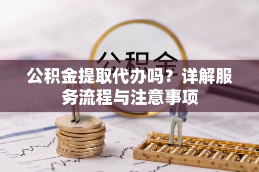 绍兴公积金提取代办吗？详解服务流程与注意事项